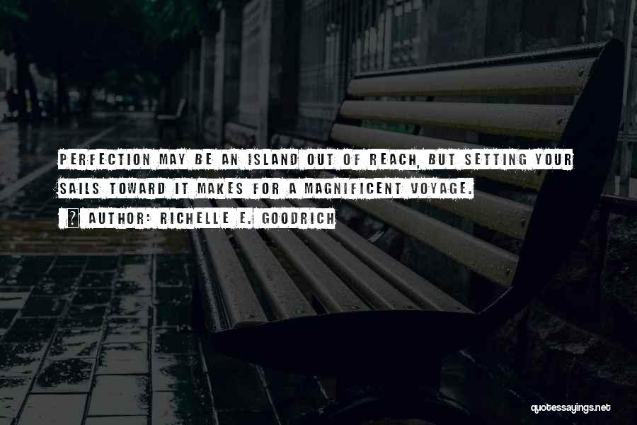 Richelle E. Goodrich Quotes: Perfection May Be An Island Out Of Reach, But Setting Your Sails Toward It Makes For A Magnificent Voyage.