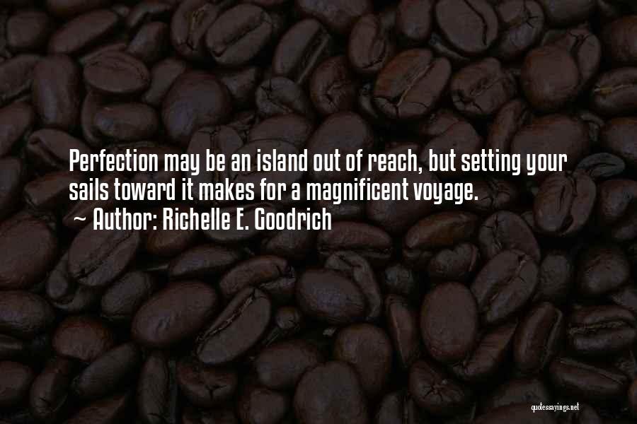 Richelle E. Goodrich Quotes: Perfection May Be An Island Out Of Reach, But Setting Your Sails Toward It Makes For A Magnificent Voyage.