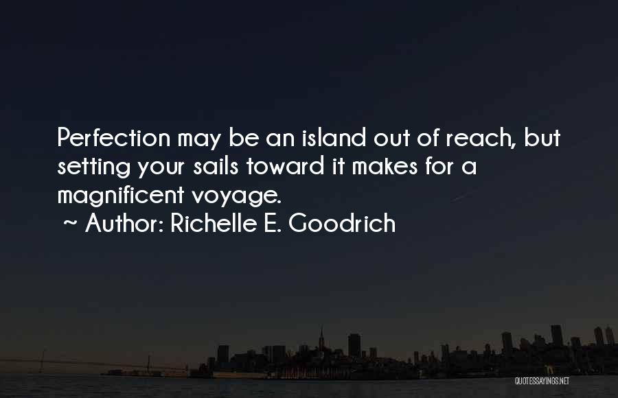 Richelle E. Goodrich Quotes: Perfection May Be An Island Out Of Reach, But Setting Your Sails Toward It Makes For A Magnificent Voyage.