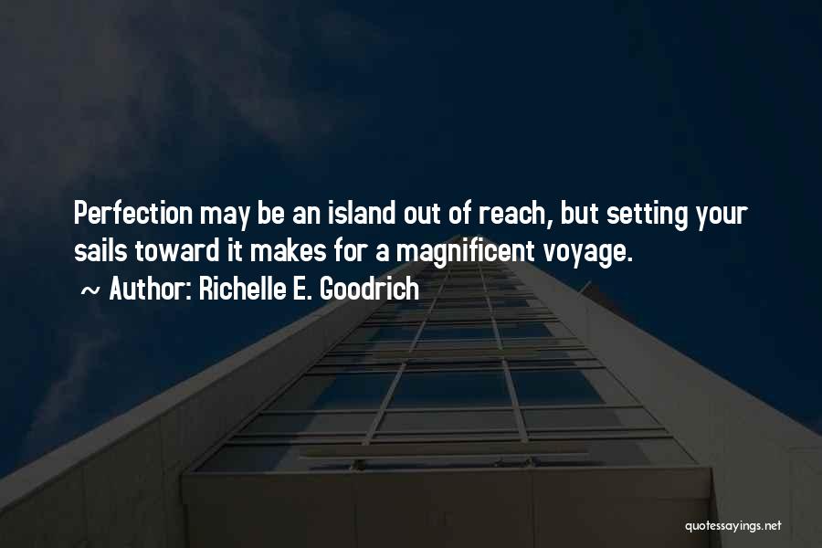 Richelle E. Goodrich Quotes: Perfection May Be An Island Out Of Reach, But Setting Your Sails Toward It Makes For A Magnificent Voyage.