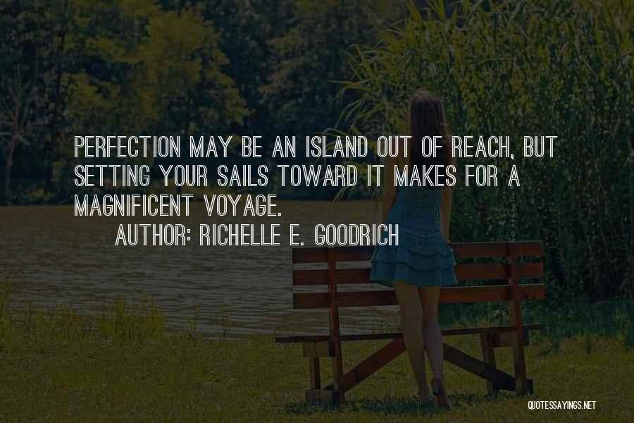 Richelle E. Goodrich Quotes: Perfection May Be An Island Out Of Reach, But Setting Your Sails Toward It Makes For A Magnificent Voyage.