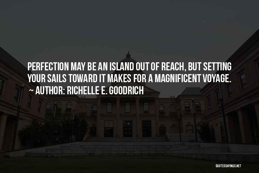 Richelle E. Goodrich Quotes: Perfection May Be An Island Out Of Reach, But Setting Your Sails Toward It Makes For A Magnificent Voyage.