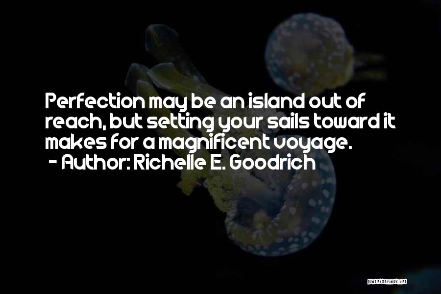 Richelle E. Goodrich Quotes: Perfection May Be An Island Out Of Reach, But Setting Your Sails Toward It Makes For A Magnificent Voyage.