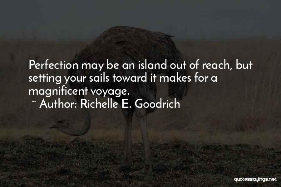 Richelle E. Goodrich Quotes: Perfection May Be An Island Out Of Reach, But Setting Your Sails Toward It Makes For A Magnificent Voyage.