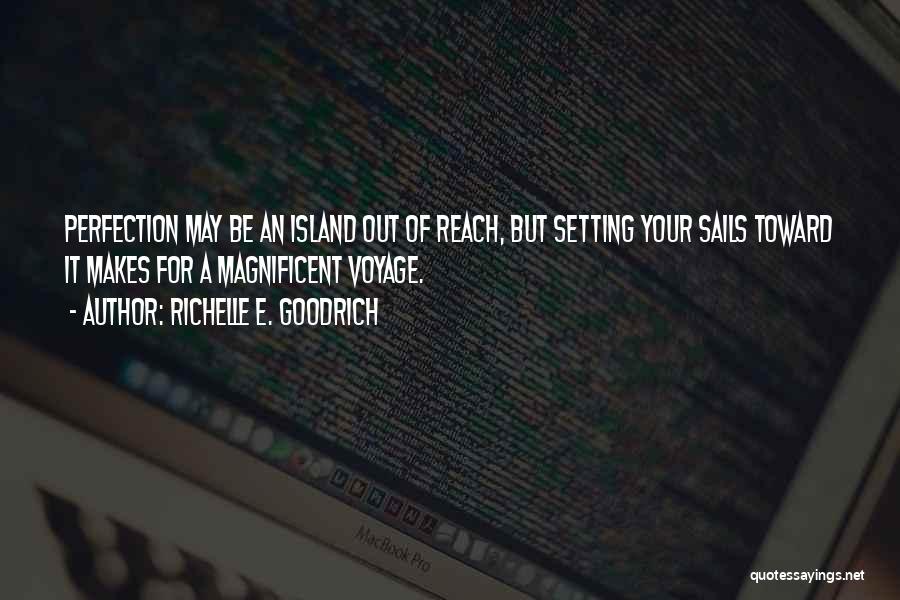 Richelle E. Goodrich Quotes: Perfection May Be An Island Out Of Reach, But Setting Your Sails Toward It Makes For A Magnificent Voyage.