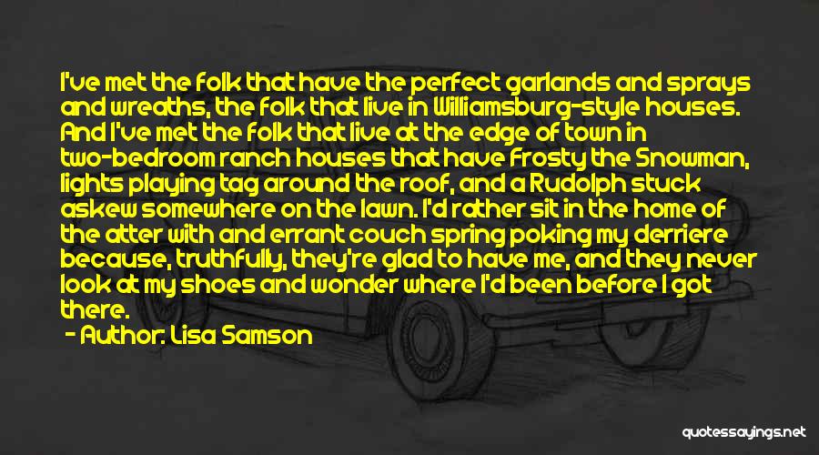 Lisa Samson Quotes: I've Met The Folk That Have The Perfect Garlands And Sprays And Wreaths, The Folk That Live In Williamsburg-style Houses.