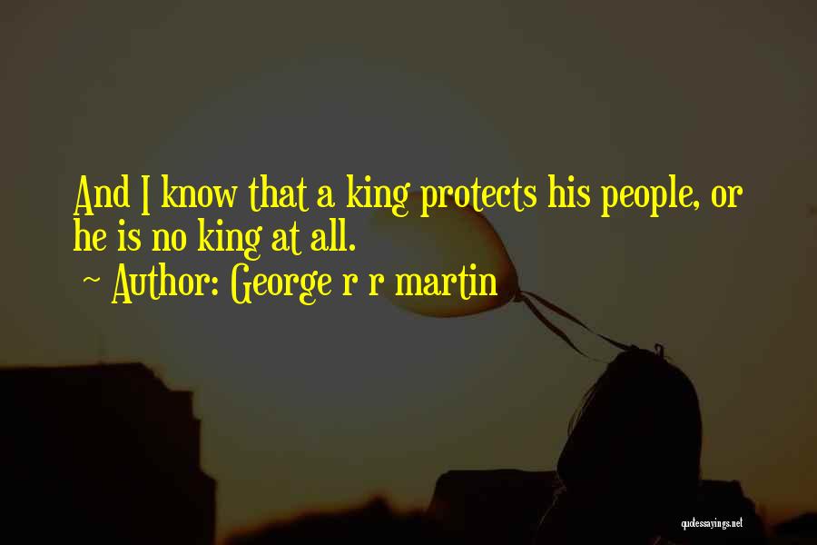 George R R Martin Quotes: And I Know That A King Protects His People, Or He Is No King At All.