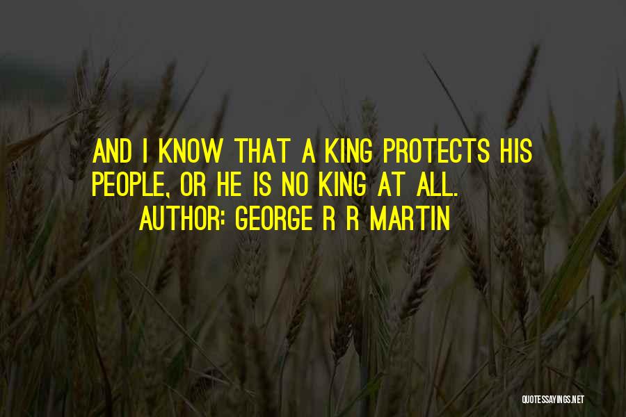 George R R Martin Quotes: And I Know That A King Protects His People, Or He Is No King At All.