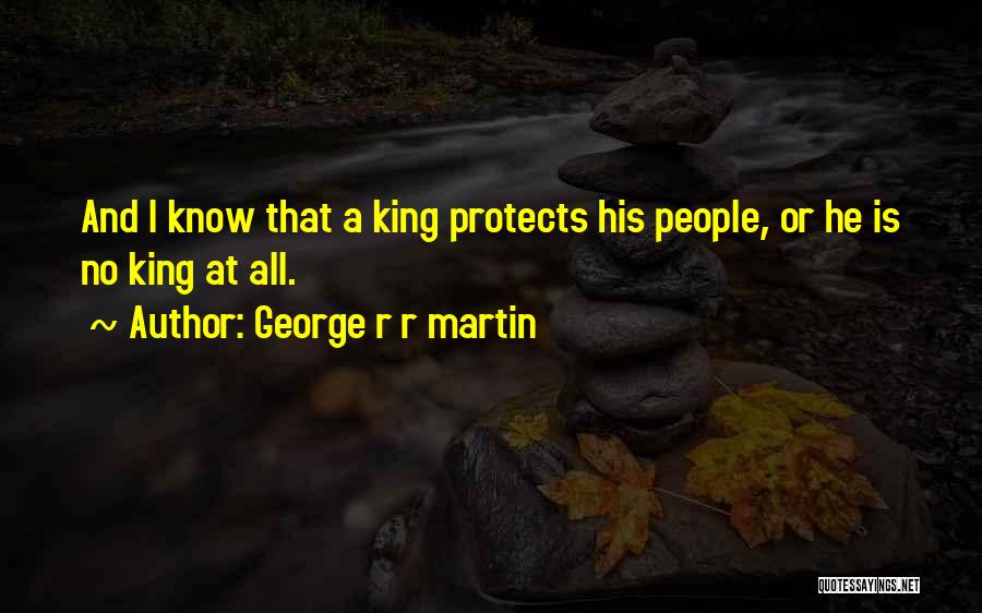 George R R Martin Quotes: And I Know That A King Protects His People, Or He Is No King At All.