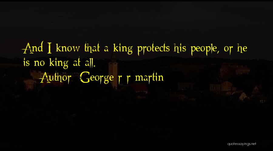 George R R Martin Quotes: And I Know That A King Protects His People, Or He Is No King At All.