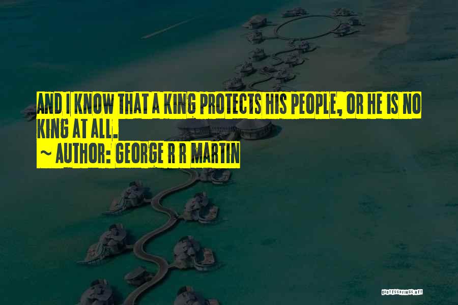 George R R Martin Quotes: And I Know That A King Protects His People, Or He Is No King At All.