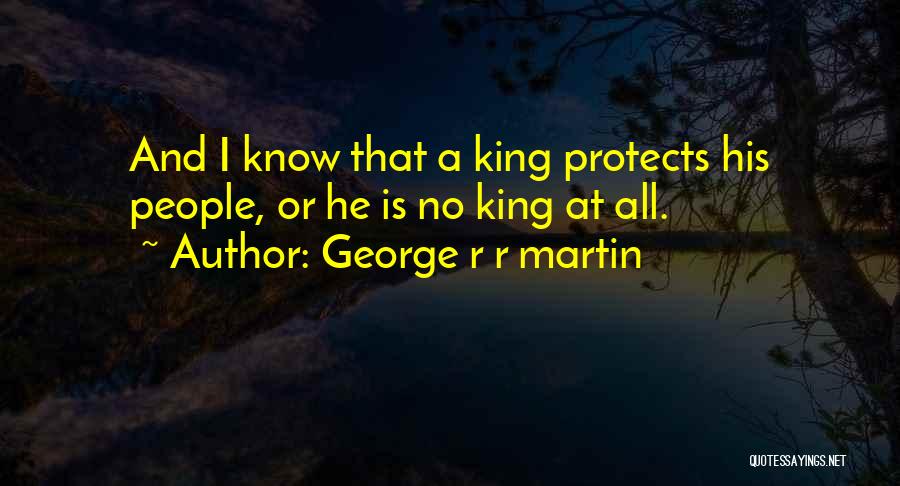 George R R Martin Quotes: And I Know That A King Protects His People, Or He Is No King At All.