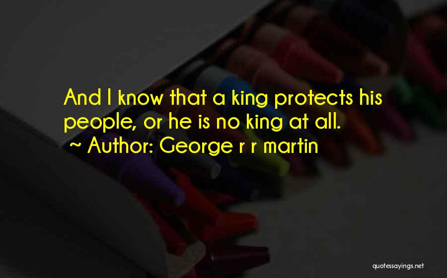 George R R Martin Quotes: And I Know That A King Protects His People, Or He Is No King At All.