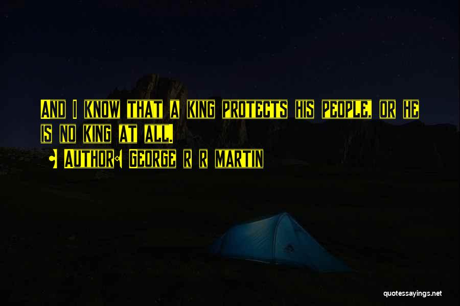 George R R Martin Quotes: And I Know That A King Protects His People, Or He Is No King At All.