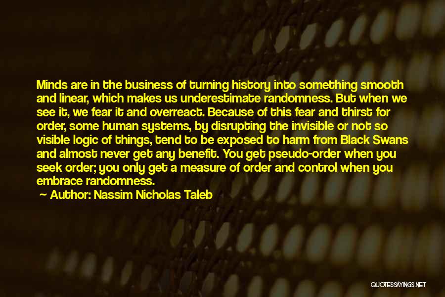 Nassim Nicholas Taleb Quotes: Minds Are In The Business Of Turning History Into Something Smooth And Linear, Which Makes Us Underestimate Randomness. But When