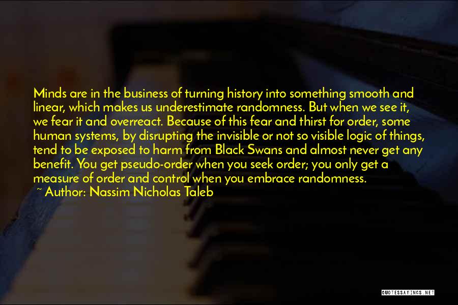 Nassim Nicholas Taleb Quotes: Minds Are In The Business Of Turning History Into Something Smooth And Linear, Which Makes Us Underestimate Randomness. But When