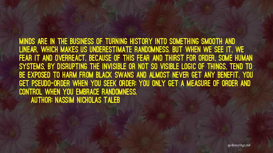 Nassim Nicholas Taleb Quotes: Minds Are In The Business Of Turning History Into Something Smooth And Linear, Which Makes Us Underestimate Randomness. But When