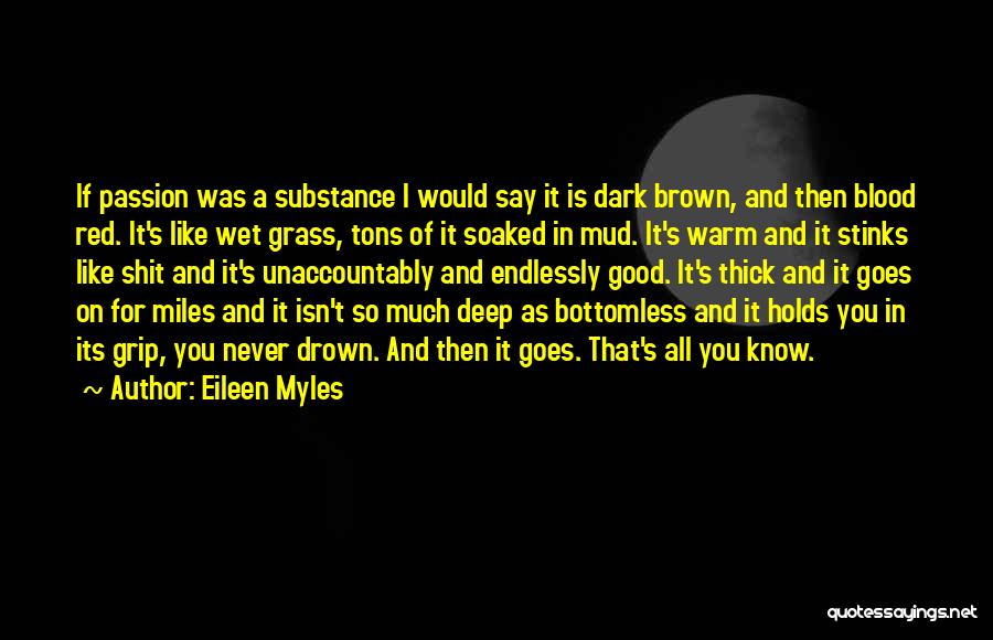 Eileen Myles Quotes: If Passion Was A Substance I Would Say It Is Dark Brown, And Then Blood Red. It's Like Wet Grass,