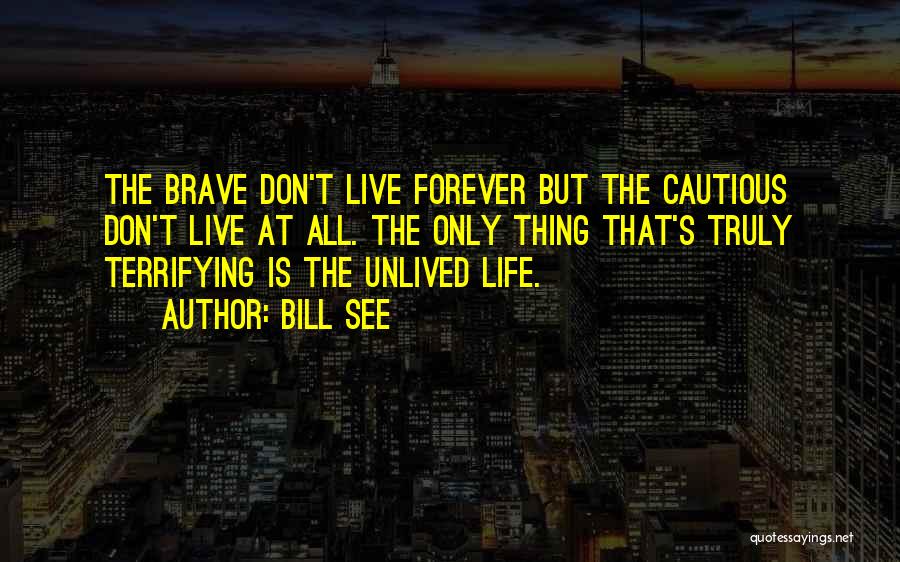 Bill See Quotes: The Brave Don't Live Forever But The Cautious Don't Live At All. The Only Thing That's Truly Terrifying Is The