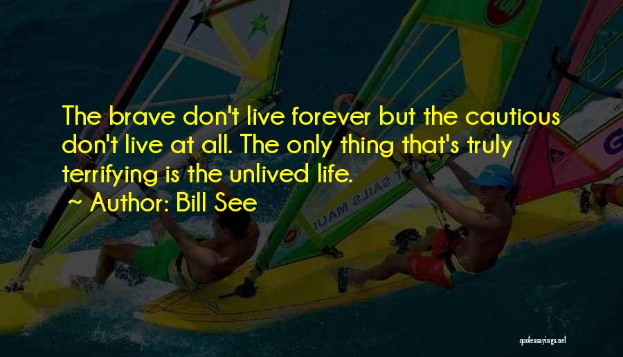 Bill See Quotes: The Brave Don't Live Forever But The Cautious Don't Live At All. The Only Thing That's Truly Terrifying Is The