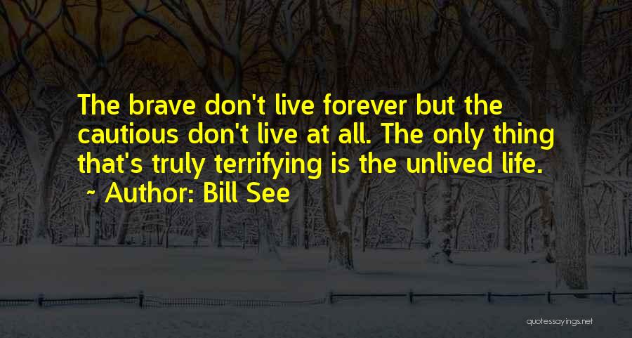 Bill See Quotes: The Brave Don't Live Forever But The Cautious Don't Live At All. The Only Thing That's Truly Terrifying Is The