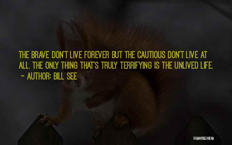 Bill See Quotes: The Brave Don't Live Forever But The Cautious Don't Live At All. The Only Thing That's Truly Terrifying Is The