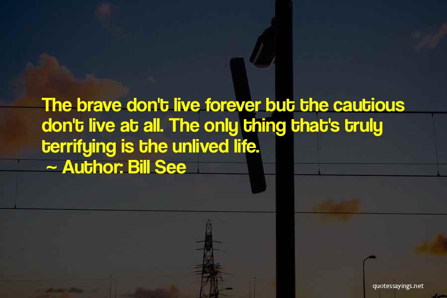 Bill See Quotes: The Brave Don't Live Forever But The Cautious Don't Live At All. The Only Thing That's Truly Terrifying Is The