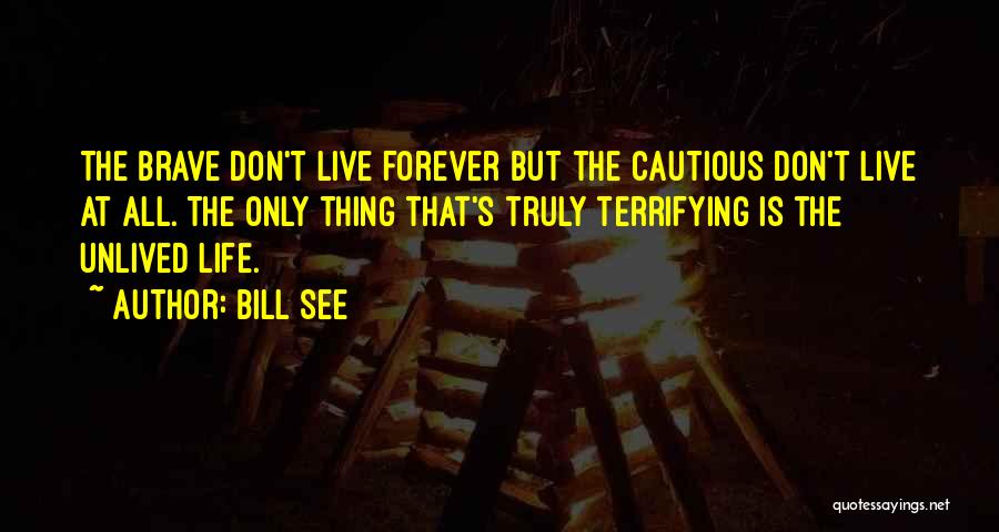 Bill See Quotes: The Brave Don't Live Forever But The Cautious Don't Live At All. The Only Thing That's Truly Terrifying Is The