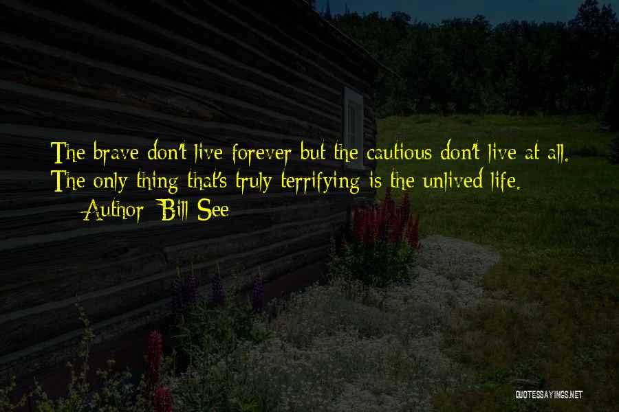 Bill See Quotes: The Brave Don't Live Forever But The Cautious Don't Live At All. The Only Thing That's Truly Terrifying Is The