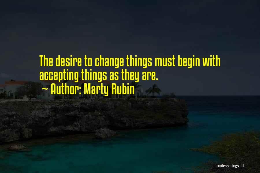 Marty Rubin Quotes: The Desire To Change Things Must Begin With Accepting Things As They Are.