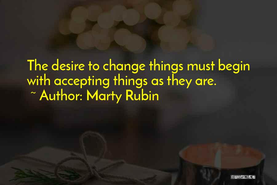 Marty Rubin Quotes: The Desire To Change Things Must Begin With Accepting Things As They Are.