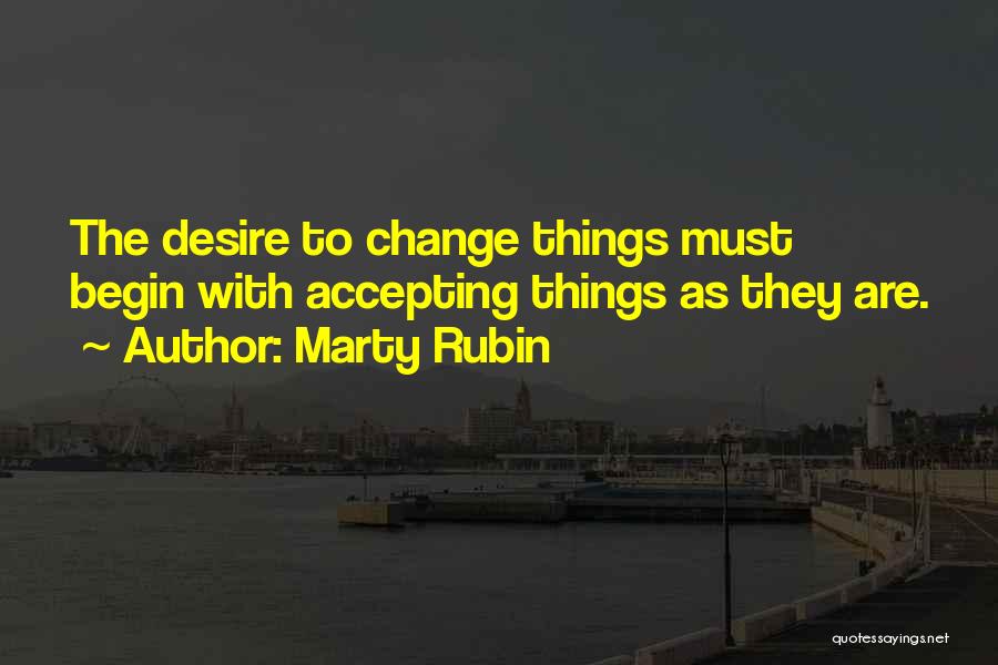 Marty Rubin Quotes: The Desire To Change Things Must Begin With Accepting Things As They Are.
