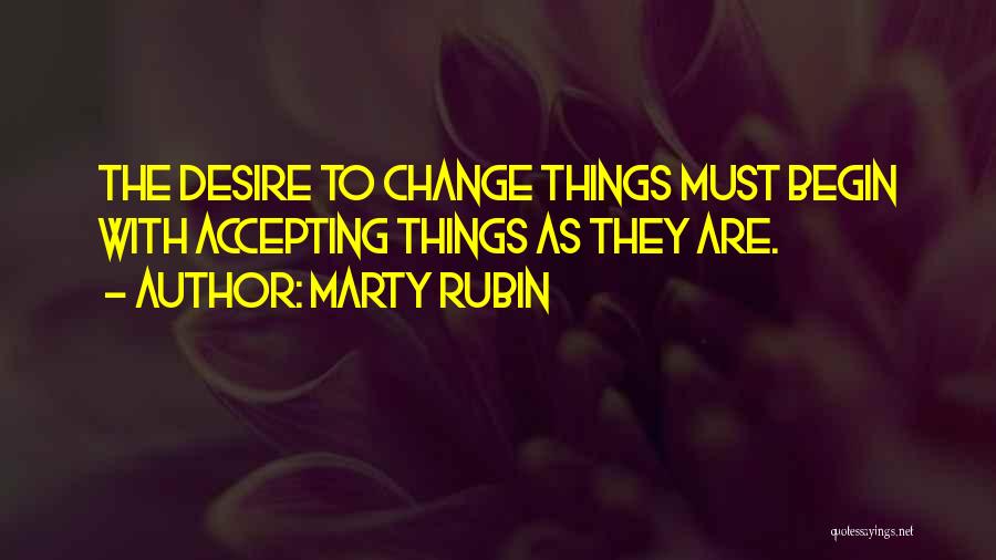 Marty Rubin Quotes: The Desire To Change Things Must Begin With Accepting Things As They Are.