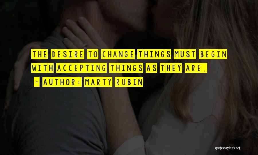 Marty Rubin Quotes: The Desire To Change Things Must Begin With Accepting Things As They Are.