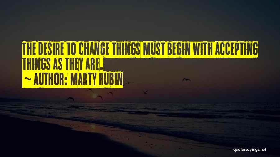 Marty Rubin Quotes: The Desire To Change Things Must Begin With Accepting Things As They Are.