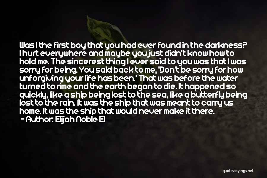 Elijah Noble El Quotes: Was I The First Boy That You Had Ever Found In The Darkness? I Hurt Everywhere And Maybe You Just