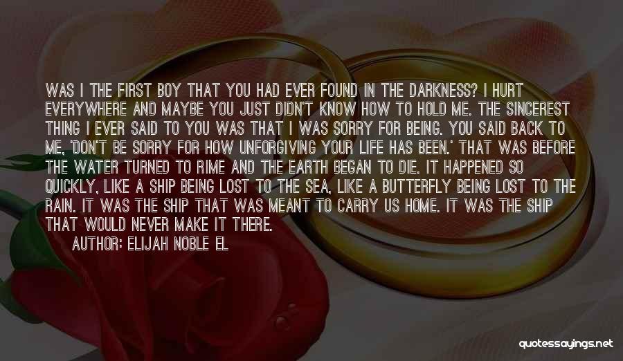 Elijah Noble El Quotes: Was I The First Boy That You Had Ever Found In The Darkness? I Hurt Everywhere And Maybe You Just