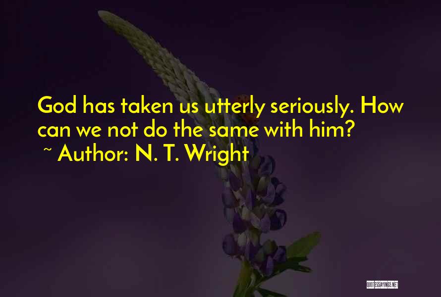 N. T. Wright Quotes: God Has Taken Us Utterly Seriously. How Can We Not Do The Same With Him?