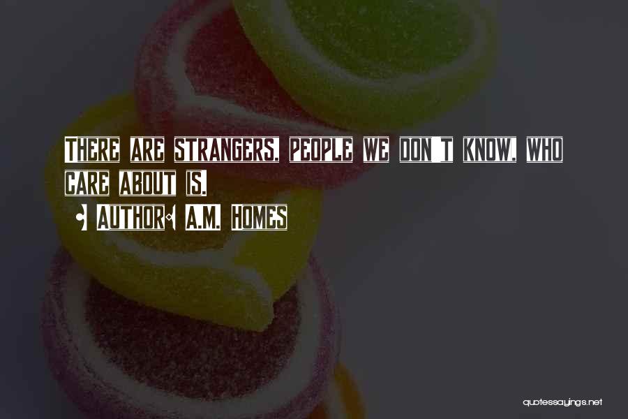 A.M. Homes Quotes: There Are Strangers, People We Don't Know, Who Care About Is.