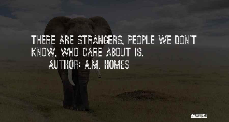 A.M. Homes Quotes: There Are Strangers, People We Don't Know, Who Care About Is.