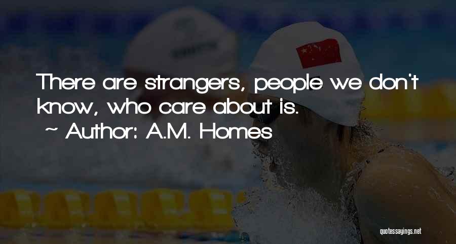 A.M. Homes Quotes: There Are Strangers, People We Don't Know, Who Care About Is.