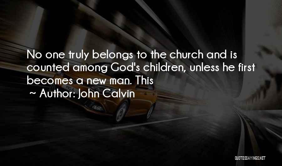 John Calvin Quotes: No One Truly Belongs To The Church And Is Counted Among God's Children, Unless He First Becomes A New Man.