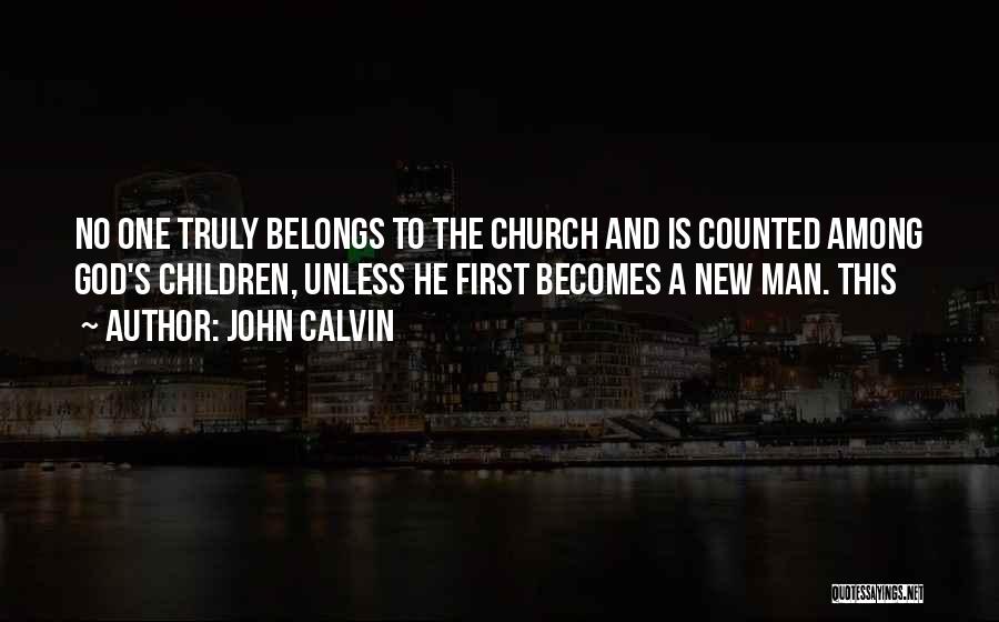John Calvin Quotes: No One Truly Belongs To The Church And Is Counted Among God's Children, Unless He First Becomes A New Man.