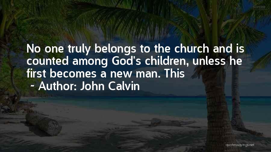 John Calvin Quotes: No One Truly Belongs To The Church And Is Counted Among God's Children, Unless He First Becomes A New Man.
