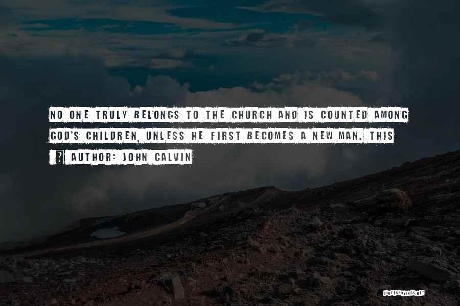 John Calvin Quotes: No One Truly Belongs To The Church And Is Counted Among God's Children, Unless He First Becomes A New Man.