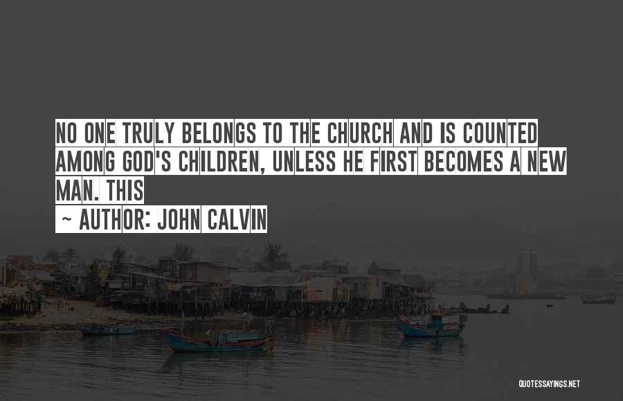John Calvin Quotes: No One Truly Belongs To The Church And Is Counted Among God's Children, Unless He First Becomes A New Man.