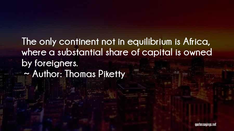 Thomas Piketty Quotes: The Only Continent Not In Equilibrium Is Africa, Where A Substantial Share Of Capital Is Owned By Foreigners.
