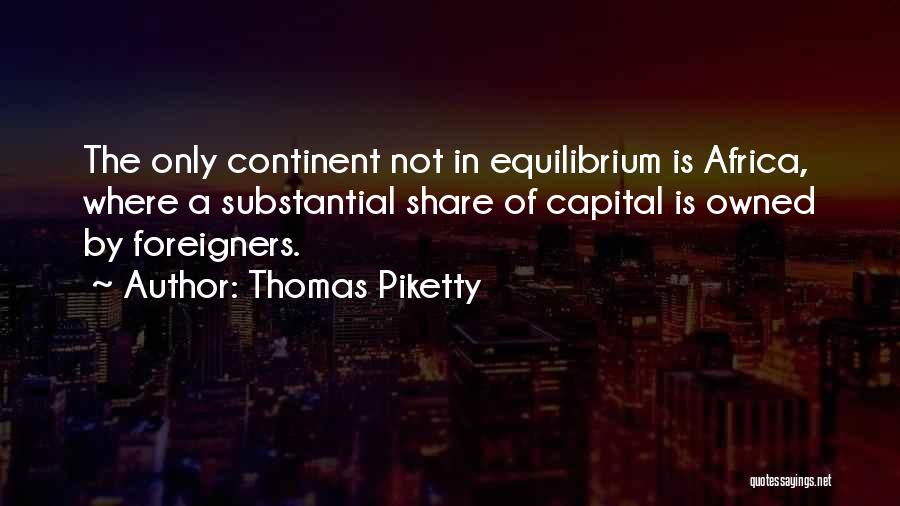 Thomas Piketty Quotes: The Only Continent Not In Equilibrium Is Africa, Where A Substantial Share Of Capital Is Owned By Foreigners.