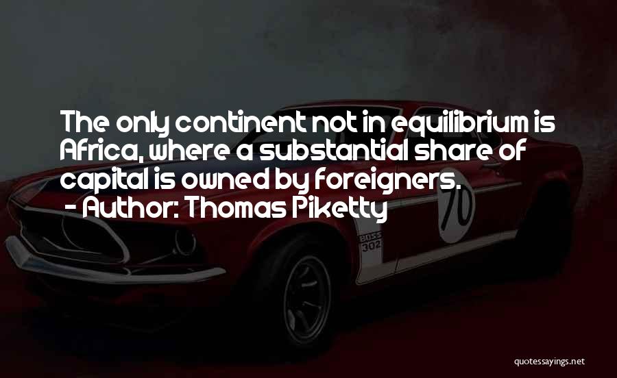 Thomas Piketty Quotes: The Only Continent Not In Equilibrium Is Africa, Where A Substantial Share Of Capital Is Owned By Foreigners.