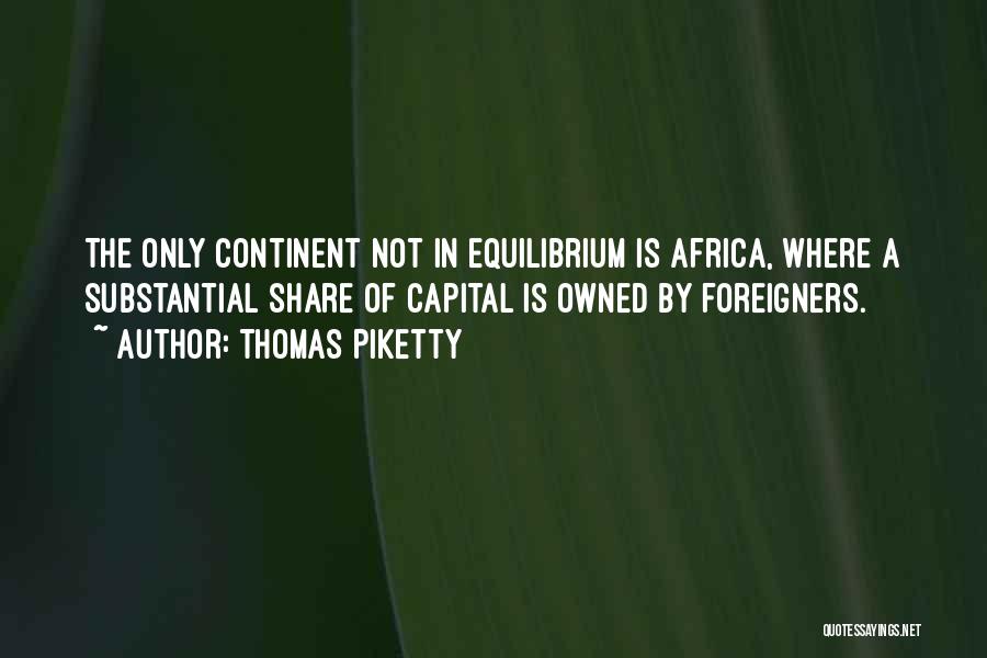 Thomas Piketty Quotes: The Only Continent Not In Equilibrium Is Africa, Where A Substantial Share Of Capital Is Owned By Foreigners.